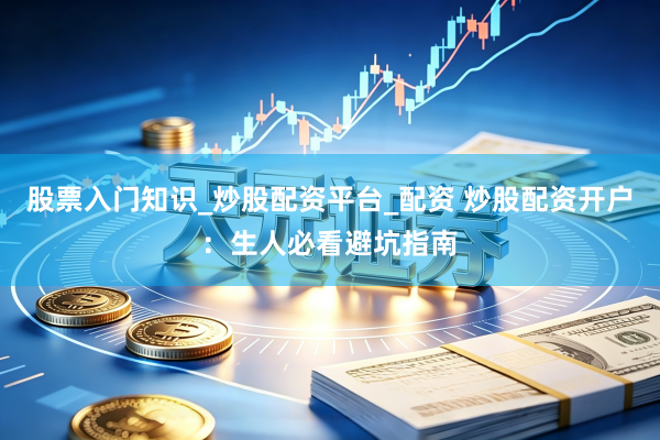 股票入门知识_炒股配资平台_配资 炒股配资开户：生人必看避坑指南