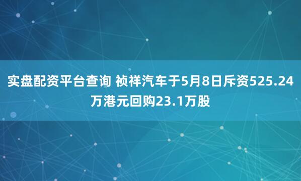 实盘配资平台查询 祯祥汽车于5月8日斥资525.24万港元回购23.1万股