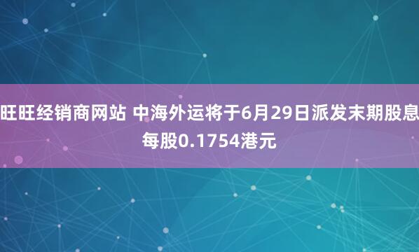 旺旺经销商网站 中海外运将于6月29日派发末期股息每股0.1754港元