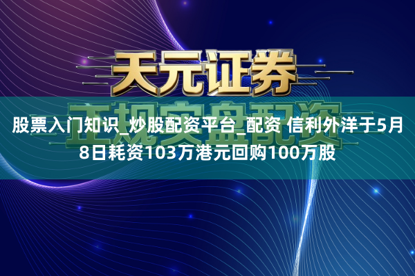 股票入门知识_炒股配资平台_配资 信利外洋于5月8日耗资103万港元回购100万股