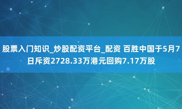 股票入门知识_炒股配资平台_配资 百胜中国于5月7日斥资2728.33万港元回购7.17万股