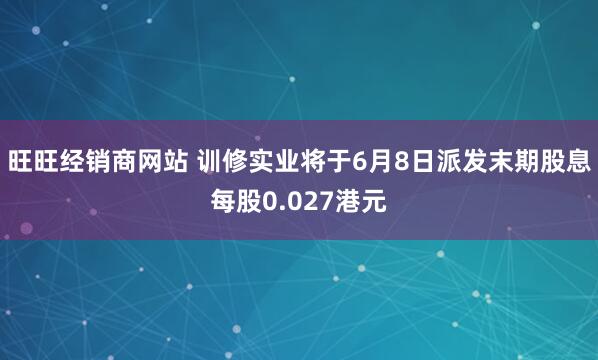 旺旺经销商网站 训修实业将于6月8日派发末期股息每股0.027港元