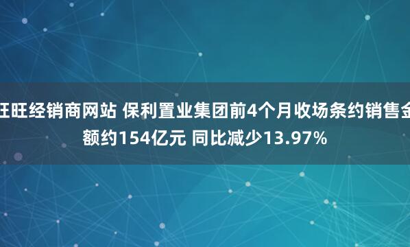 旺旺经销商网站 保利置业集团前4个月收场条约销售金额约154亿元 同比减少13.97%