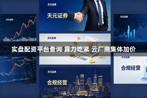 实盘配资平台查询 算力吃紧 云厂商集体加价