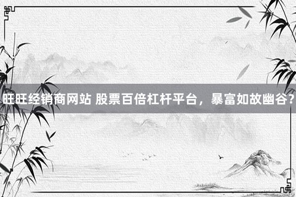 旺旺经销商网站 股票百倍杠杆平台，暴富如故幽谷？