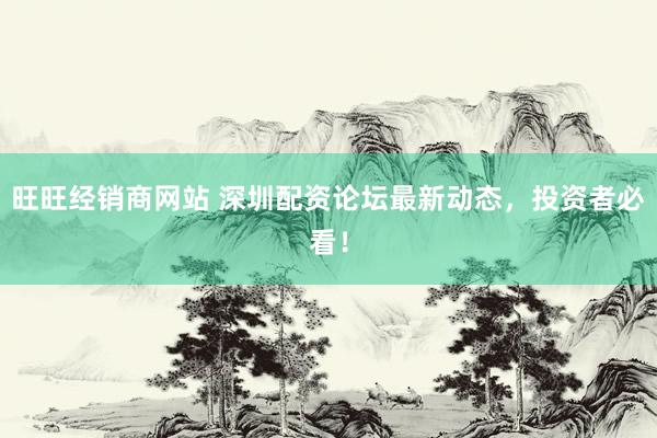 旺旺经销商网站 深圳配资论坛最新动态,投资者必看!