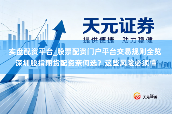实盘配资平台_股票配资门户平台交易规则全览 深圳股指期货配资奈何选？这些风险必须懂