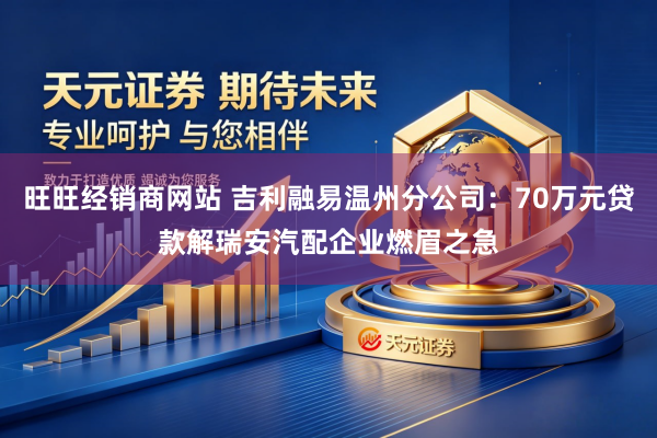 旺旺经销商网站 吉利融易温州分公司：70万元贷款解瑞安汽配企业燃眉之急