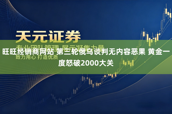 旺旺经销商网站 第三轮俄乌谈判无内容恶果 黄金一度怒破2000大关