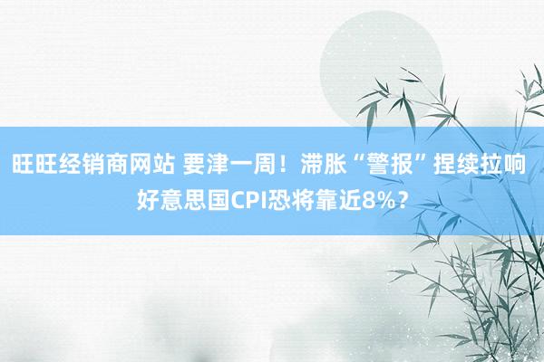 旺旺经销商网站 要津一周！滞胀“警报”捏续拉响 好意思国CPI恐将靠近8%？