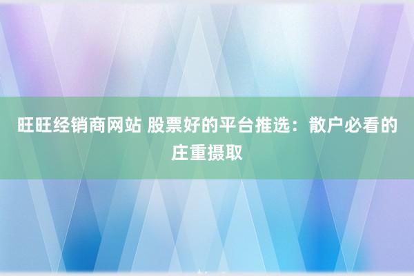 旺旺经销商网站 股票好的平台推选：散户必看的庄重摄取