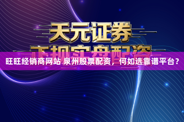 旺旺经销商网站 泉州股票配资，何如选靠谱平台？