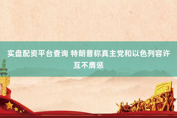 实盘配资平台查询 特朗普称真主党和以色列容许互不膺惩