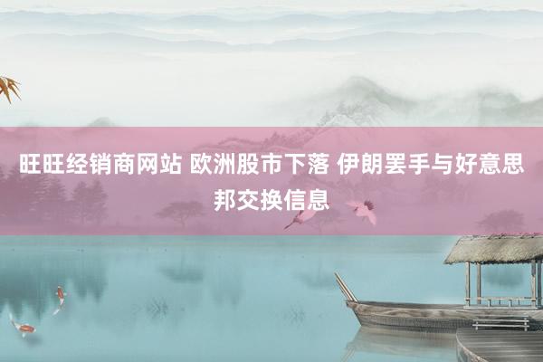 旺旺经销商网站 欧洲股市下落 伊朗罢手与好意思邦交换信息