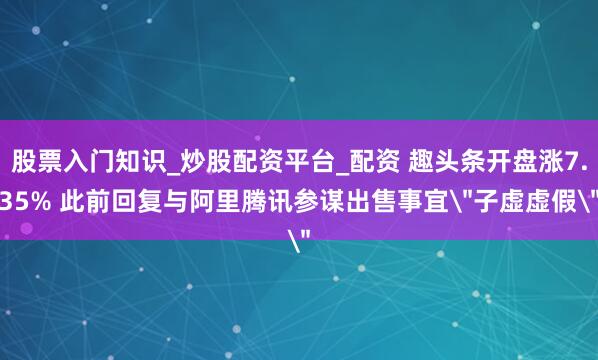 股票入门知识_炒股配资平台_配资 趣头条开盘涨7.35% 此前回复与阿里腾讯参谋出售事宜＂子虚虚假＂