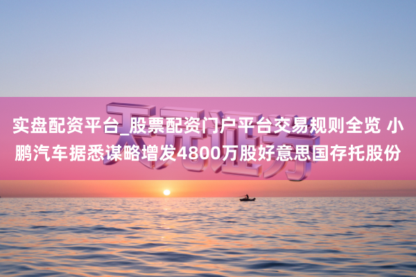 实盘配资平台_股票配资门户平台交易规则全览 小鹏汽车据悉谋略增发4800万股好意思国存托股份