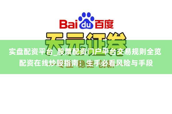 实盘配资平台_股票配资门户平台交易规则全览 配资在线炒股指南：生手必看风险与手段