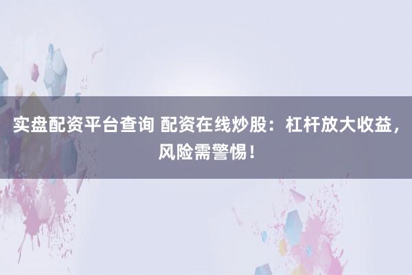 实盘配资平台查询 配资在线炒股：杠杆放大收益，风险需警惕！