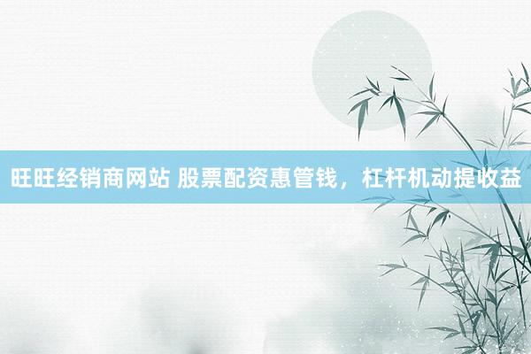 旺旺经销商网站 股票配资惠管钱，杠杆机动提收益