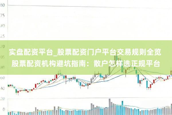 实盘配资平台_股票配资门户平台交易规则全览 股票配资机构避坑指南：散户怎样选正规平台