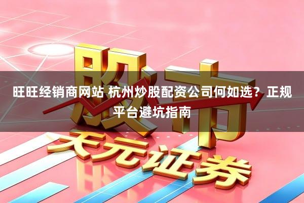 旺旺经销商网站 杭州炒股配资公司何如选？正规平台避坑指南