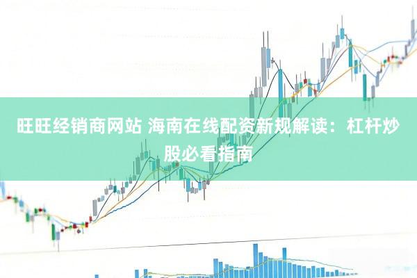 旺旺经销商网站 海南在线配资新规解读：杠杆炒股必看指南