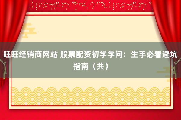 旺旺经销商网站 股票配资初学学问：生手必看避坑指南（共）