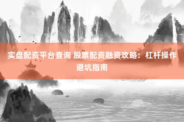 实盘配资平台查询 股票配资融资攻略：杠杆操作避坑指南