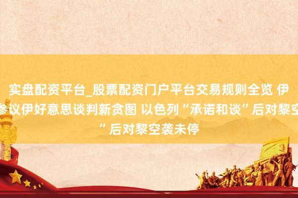 实盘配资平台_股票配资门户平台交易规则全览 伊朗称正参议伊好意思谈判新贪图 以色列“承诺和谈”后对黎空袭未停
