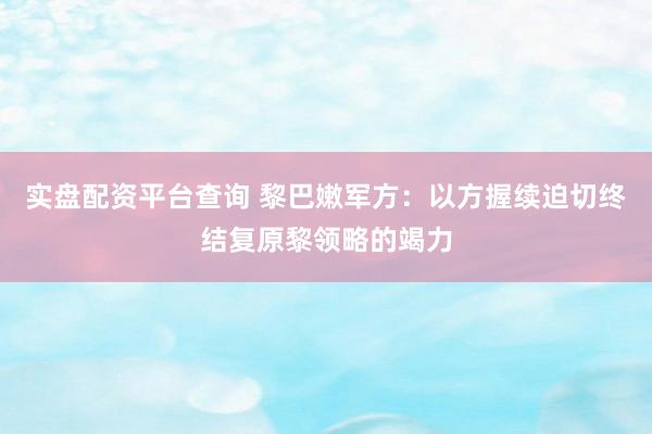 实盘配资平台查询 黎巴嫩军方：以方握续迫切终结复原黎领略的竭力