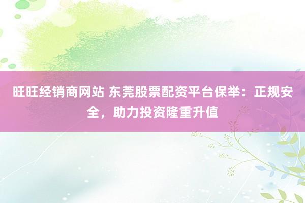 旺旺经销商网站 东莞股票配资平台保举：正规安全，助力投资隆重升值