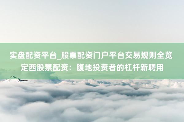 实盘配资平台_股票配资门户平台交易规则全览 定西股票配资：腹地投资者的杠杆新聘用