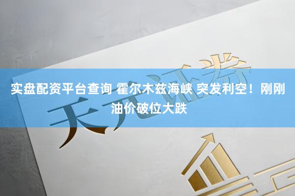 实盘配资平台查询 霍尔木兹海峡 突发利空！刚刚 油价破位大跌