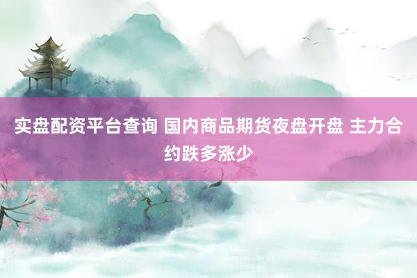 实盘配资平台查询 国内商品期货夜盘开盘 主力合约跌多涨少