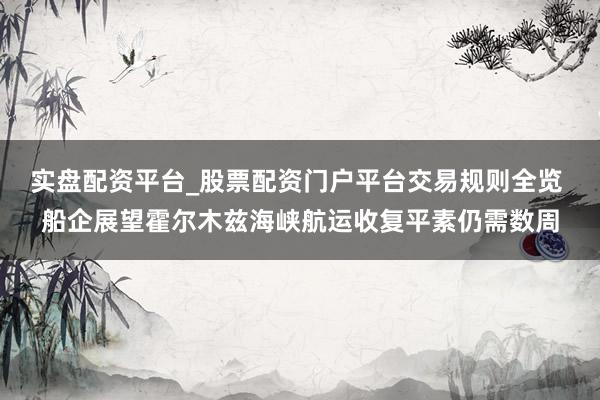 实盘配资平台_股票配资门户平台交易规则全览 船企展望霍尔木兹海峡航运收复平素仍需数周