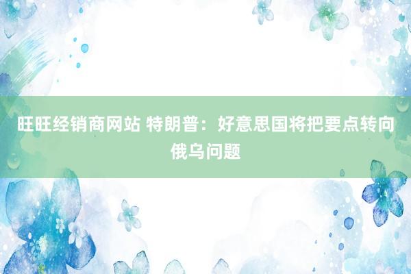 旺旺经销商网站 特朗普：好意思国将把要点转向俄乌问题