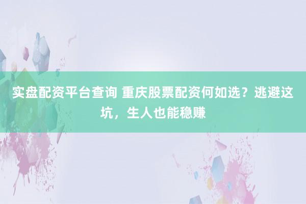 实盘配资平台查询 重庆股票配资何如选？逃避这坑，生人也能稳赚
