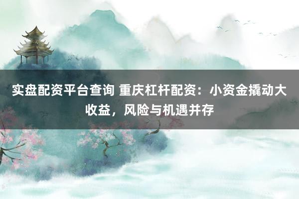 实盘配资平台查询 重庆杠杆配资:小资金撬动大收益,风险与机遇并存