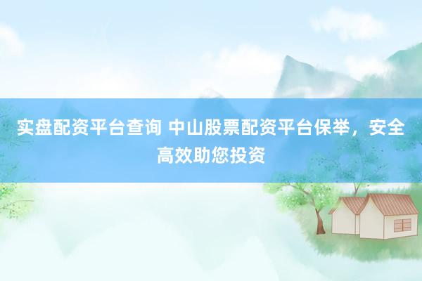 实盘配资平台查询 中山股票配资平台保举，安全高效助您投资