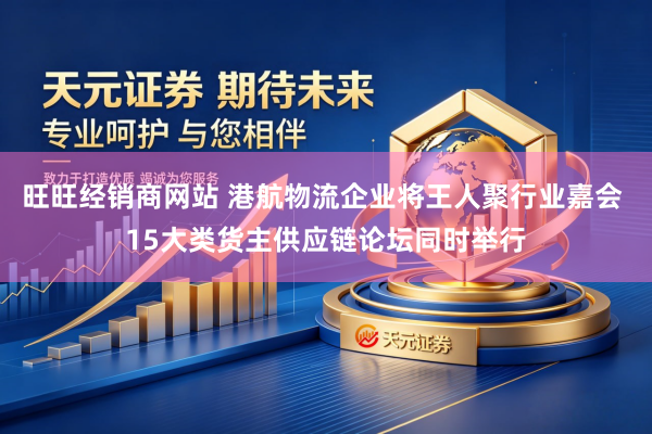 旺旺经销商网站 港航物流企业将王人聚行业嘉会 15大类货主供应链论坛同时举行