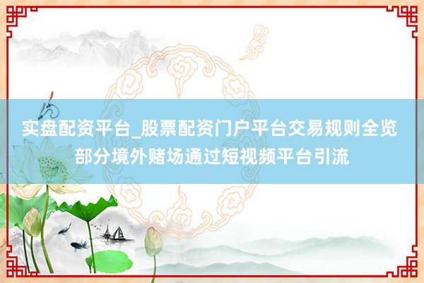 实盘配资平台_股票配资门户平台交易规则全览 部分境外赌场通过短视频平台引流
