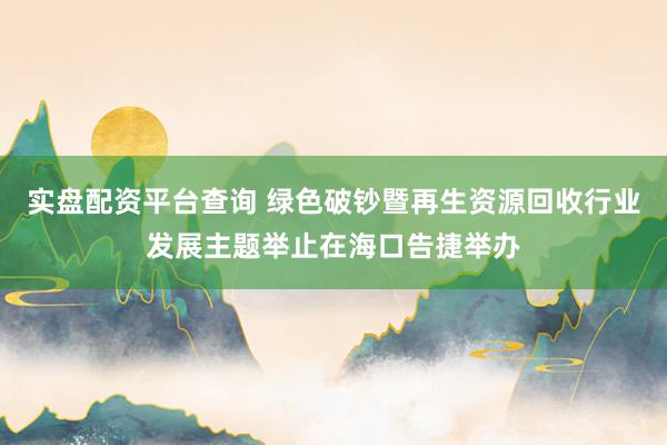 实盘配资平台查询 绿色破钞暨再生资源回收行业发展主题举止在海口告捷举办
