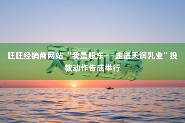 旺旺经销商网站 “我是股东——走进天润乳业”投教动作告成举行