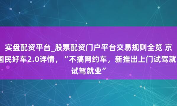 实盘配资平台_股票配资门户平台交易规则全览 京东国民好车2.0详情，“不搞网约车，新推出上门试驾就业”