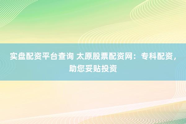 实盘配资平台查询 太原股票配资网：专科配资，助您妥贴投资
