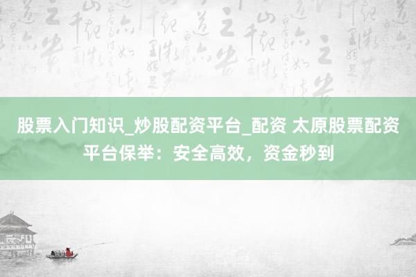 股票入门知识_炒股配资平台_配资 太原股票配资平台保举：安全高效，资金秒到