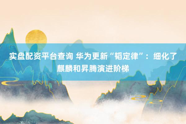 实盘配资平台查询 华为更新“韬定律”：细化了麒麟和昇腾演进阶梯