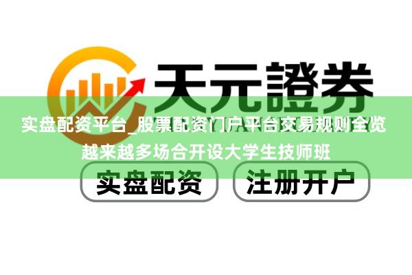 实盘配资平台_股票配资门户平台交易规则全览 越来越多场合开设大学生技师班