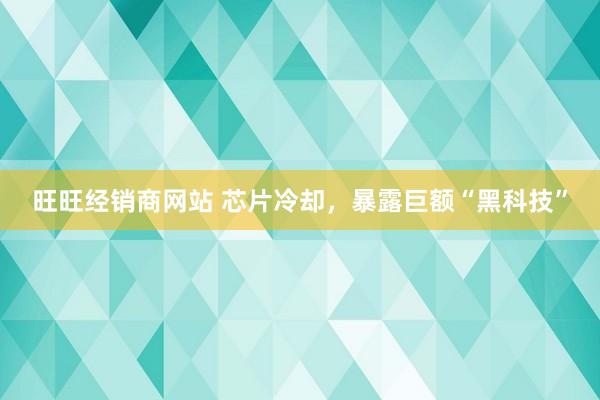 旺旺经销商网站 芯片冷却，暴露巨额“黑科技”