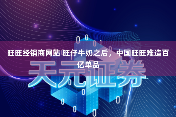 旺旺经销商网站 旺仔牛奶之后，中国旺旺难造百亿单品